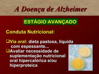 Conduta Nutricional: Via oral:   dieta pastosa, liquida  com espessante... Avaliar necessidade de suplementação nutricional oral hipercalórica e/ou hiperproteica A Doença de Alzheimer ESTÁGIO AVANÇADO 