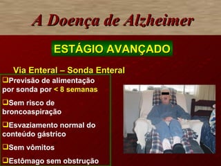 Via Enteral – Sonda Enteral A Doença de Alzheimer ESTÁGIO AVANÇADO Previsão de alimentação por sonda por  < 8 semanas Sem risco de broncoaspiração Esvaziamento normal do conteúdo gástrico Sem vômitos  Estômago sem obstrução 