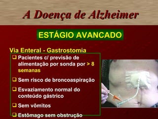 Via Enteral - Gastrostomia A Doença de Alzheimer ESTÁGIO AVANCADO Pacientes c/ previsão de alimentação por sonda por  >  8  sem anas Sem risco de broncoaspiração Esvaziamento normal do conteúdo gástrico Sem vômitos  Estômago sem obstrução 