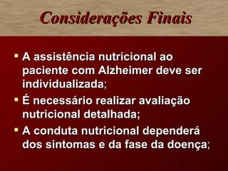 Considerações Finais A assistência nutricional ao paciente com Alzheimer deve ser individualizada ; É necessário realizar avaliação nutricional detalhada; A conduta nutricional dependerá dos sintomas e da fase da doença ; 