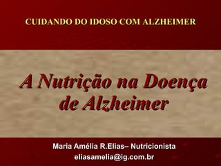 A Nutrição na Doença de Alzheimer Maria Amélia R.Elias– Nutricionista [email_address] CUIDANDO DO IDOSO COM ALZHEIMER 