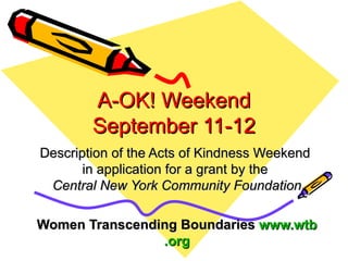 A-OK! Weekend September 11-12 Description of the Acts of Kindness Weekend  in application for a grant by the  Central New York Community Foundation Women Transcending Boundaries  www. wtb .org 