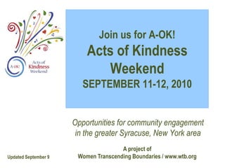 Join us for A-OK! Acts of Kindness WeekendSEPTEMBER 11-12, 2010 Opportunities for community engagementin the greater Syracuse, New York area A project ofWomen Transcending Boundaries / www.wtb.org Updated September 9 