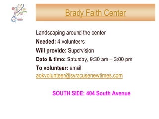 HUB: Hopps Memorial C.M.E. ChurchSOUTH SIDE HUB: SATURDAY, 9 am-4 pm9 am: brief 9/11 memorial ceremony9:00 am – 4:00 PM	free yard sale, information tables10:00 am – 2:00 pm	blood pressure screening; HIV		AIDS screening; crafts for children11:00 am – 12:00 pm	relaxation exercises2:30 pm – 3:30 pm	stories for children and drawing3:00 pm – 4:00 pm 	Nia aerobic dancingCollecting donations: Warm clothing and blankets, non-perishable food, children’s books, prom gowns, bicycles, diapers, musical instrumentsTo volunteer: email aokvolunteer@syracusenewtimes.comSOUTH SIDE: 1110 South State Street