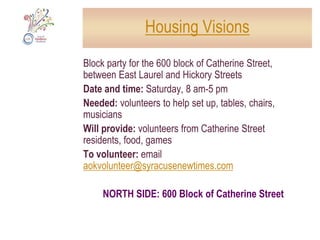 Center for New AmericansHelp organize the new warehouse: polish silverware and clean other items for our silent auction; wash and sort dishes and other household items; do light construction tasks (spackling, plumbing, etc.); appraise antique itemsDate & times: Saturday, 10 am–2 pmResponse: members of King of Kings Lutheran Church in Liverpool will volunteer; more volunteers needed.To volunteer email aokweekend@syracusenewtimes.comNORTH SIDE: 1914 Teal Avenue