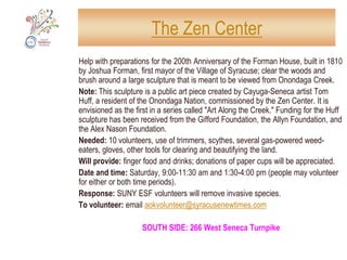Syracuse GrowsProject: Offer tours of community gardens to those who sign upTo volunteer: email aokvolunteer@syracusenewtimes.comNORTH SIDE: 207 Isabella StreetSOUTH SIDE: 612 W. Newell Ave., 341 Midland AvenueEAST: 127 Harvard Place (off Westcott Street)WEST SIDE: Lipe Art Park, West Fayette & Geddes St.