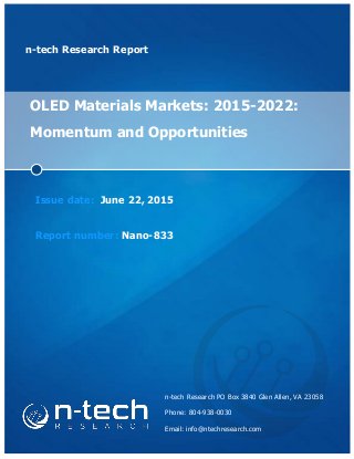 n-tech Research Report
OLED Materials Markets: 2015-2022:
Momentum and Opportunities
Issue date: June 22, 2015
Report number: Nano-833
n-tech Research PO Box 3840 Glen Allen, VA 23058
Phone: 804-938-0030
Email: info@ntechresearch.com
 
