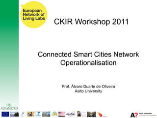 CKIR Workshop 2011



Connected Smart Cities Network
      Operationalisation


       Prof. Álvaro Duarte de Oliveira
               Aalto University
 