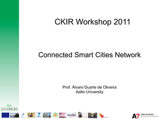 CKIR Workshop 2011



Connected Smart Cities Network



       Prof. Álvaro Duarte de Oliveira
               Aalto University
 