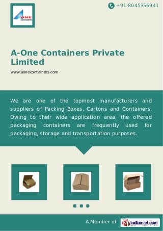 +91-8045356941
A Member of
A-One Containers Private
Limited
www.aonecontainers.com
We are one of the topmost manufacturers and
suppliers of Packing Boxes, Cartons and Containers.
Owing to their wide application area, the oﬀered
packaging containers are frequently used for
packaging, storage and transportation purposes.
 
