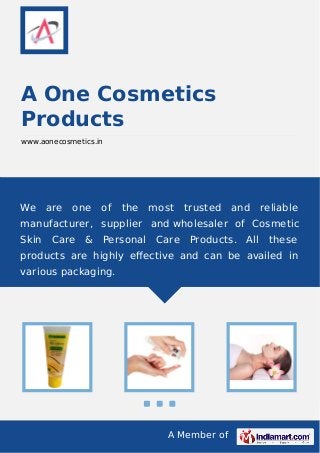 A Member of
A One Cosmetics
Products
www.aonecosmetics.in
We are one of the most trusted and reliable
manufacturer, supplier and wholesaler of Cosmetic
Skin Care & Personal Care Products. All these
products are highly eﬀective and can be availed in
various packaging.
 