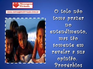 O tolo não toma prazer no entendimento, mas tão somente em revelar a sua opinião.  Provérbios 18:2 