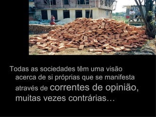 Todas as sociedades têm uma visão acerca de si próprias que se manifesta através de  correntes de opinião,  muitas vezes contrárias… 