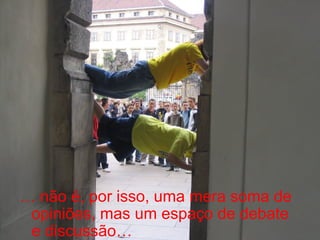 …  não é, por isso, uma mera soma de opiniões, mas um espaço de debate e discussão… 