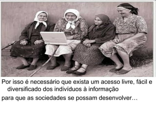 Por isso é necessário que exista um acesso livre, fácil e diversificado dos indivíduos à informação para que as sociedades se possam desenvolver… 