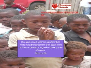Ora, àquelequeépoderoso parafazer tudo
muito maisabundantementealém daquilo que
pedimosou pensamos, segundo o poder queem
nósopera,
Efésio s 3: 20Efésio s 3: 20
WWW.MENSAGENSVIRTUAIS.COM.
BR
 
