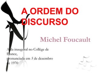 A ORDEM DO
DISCURSO
Michel Foucault
Aula inaugural no Collège de
France,
pronunciada em 5 de dezembro
de 1970
 