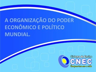 A ORGANIZAÇÃO DO PODER
ECONÔMICO E POLÍTICO
MUNDIAL.
 