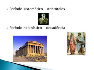  Período sistemático – Aristóteles
 Período helenístico - decadência
 