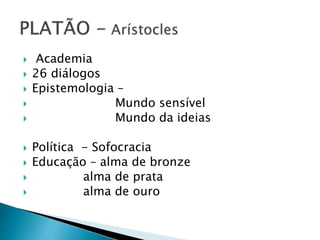  Academia
 26 diálogos
 Epistemologia –
 Mundo sensível
 Mundo da ideias
 Política - Sofocracia
 Educação – alma de bronze
 alma de prata
 alma de ouro
 