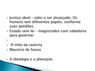  Justiça ideal – valor a ser alcançado. Os
homens tem diferentes papéis, conforme
suas aptidões.
 Estado sem lei – magistrados com sabedoria
para governar

 O mito da caverna
 Mauricio de Sousa
 A ideologia e a alienação
 