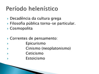  Decadência da cultura grega
 Filosofia pública torna-se particular.
 Cosmopolita
 Correntes de pensamento:
 Epicurismo
 Cinismo (neoplatonismo)
 Ceticismo
 Estoicismo
 
