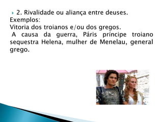  2. Rivalidade ou aliança entre deuses.
Exemplos:
Vitoria dos troianos e/ou dos gregos.
A causa da guerra, Páris príncipe troiano
sequestra Helena, mulher de Menelau, general
grego.
 