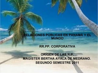 RELACIONES PÚBLICAS EN PANAMÁ Y EL MUNDO RR.PP. CORPORATIVA ORÍGEN DE LAS R.P. MAGÍSTER BERTHA AYALA DE MEDRANO.  SEGUNDO SEMESTRE 2011 