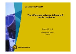 Universiteit Utrecht




  The difference between telecoms &
            media regulators




                  October 29, 2012

                  Prof Annetje Ottow
                       Florence
 