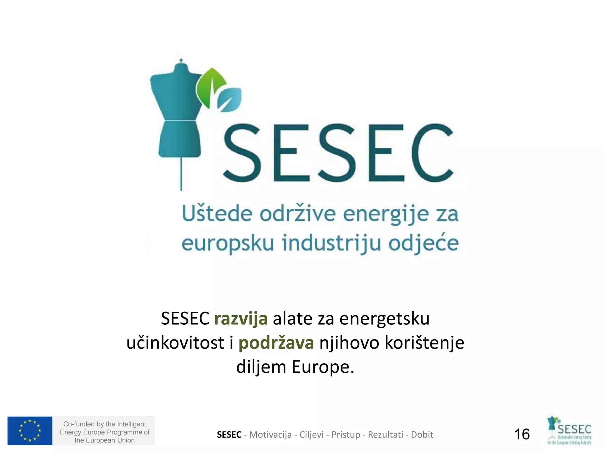 učinkovitost i podržava njihovo korištenje 
Co-funded by the Intelligent 
Energy Europe Programme of 
SESEC razvija alate za energetsku 
diljem Europe. 
the European Union SESEC - Motivacija - Ciljevi - Pristup - Rezultati - Dobit 16 
 