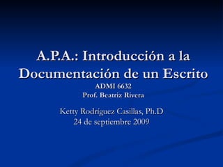A.P.A.: Introducción a la Documentación de un Escrito  ADMI 6632 Prof. Beatriz Rivera Ketty Rodríguez Casillas, Ph.D 24 de septiembre 2009 
