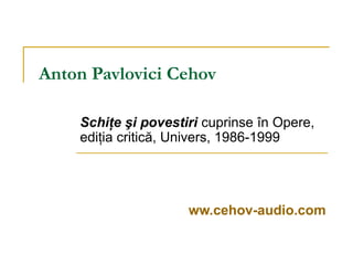 Anton Pavlovici Cehov
Schiţe şi povestiri cuprinse în Opere,
ediţia critică, Univers, 1986-1999
www.cehov-audio.com

 