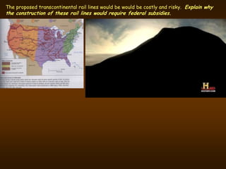 The proposed transcontinental rail lines would be would be costly and risky. Explain why
the construction of these rail lines would require federal subsidies.
 