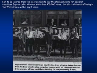 Not to be ignored from the election results was the strong showing for Socialist
candidate Eugene Debs, who won more than 900,000 votes. Socialists dreamed of being in
the White House within eight years.
 