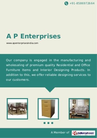 +91-8586972664

A P Enterprises
www.apenterprisesindia.com

Our company is engaged in the manufacturing and
wholesaling of premium quality Residential and Oﬃce
Furniture Items and Interior Designing Products. In
addition to this, we offer reliable designing services to
our customers.

A Member of

 