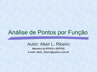 Análise de Pontos por Função Autor: Altair L. Ribeiro Membro da IFPUG e BFPUG e-mail: altair_ribeiro@yahoo.com.br 