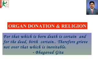 ORGAN DONATION & RELIGION For that which is born death is certain  and for the dead, birth  certain.. Therefore grieve not...