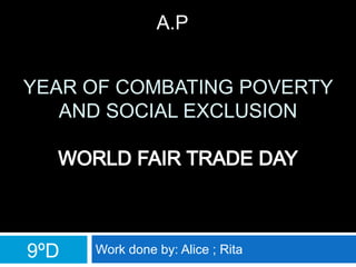 Year of Combating Poverty and Social Exclusion WORLD FAIR TRADE DAY Workdoneby: Alice ; Rita A.P 9ºD 