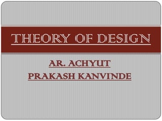 THEORY OF DESIGN
    AR. ACHYUT
 PRAKASH KANVINDE
 