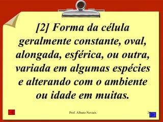 [2] Forma da célula geralmente constante, oval, alongada, esférica, ou outra, variada em algumas espécies e alterando com o ambiente ou idade em muitas. 