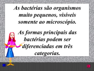 Prof. Albano Novaes. 12
As bactérias são organismos
muito pequenos, visíveis
somente ao microscópio.
As formas principais das
bactérias podem ser
diferenciadas em três
categorias.
 