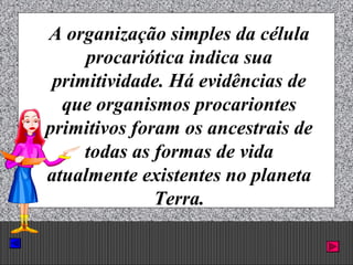 Prof. Albano Novaes. 4
A organização simples da célula
procariótica indica sua
primitividade. Há evidências de
que organismos procariontes
primitivos foram os ancestrais de
todas as formas de vida
atualmente existentes no planeta
Terra.
 