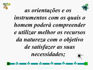 as orientações e os instrumentos com os quais o homem poderá compreender e utilizar melhor os recursos da natureza com o objetivo de satisfazer as suas necessidades;   