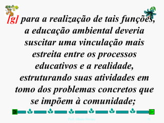 [g]  para a realização de tais funções, a educação ambiental deveria suscitar uma vinculação mais estreita entre os processos educativos e a realidade, estruturando suas atividades em tomo dos problemas concretos que se impõem à comunidade;  
