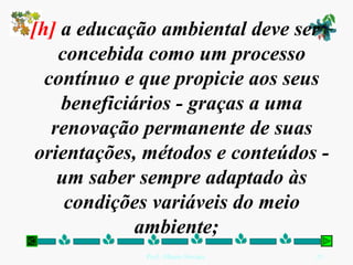 [h]  a educação ambiental deve ser concebida como um processo contínuo e que propicie aos seus beneficiários - graças a uma renovação permanente de suas orientações, métodos e conteúdos - um saber sempre adaptado às condições variáveis do meio ambiente;   