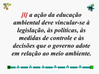 [l]  a ação da educação ambiental deve vincular-se à legislação, às políticas, às medidas de controle e às decisões que o governo adote em relação ao meio ambiente.   