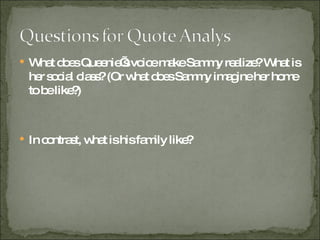 What does Queenie’s voice make Sammy realize? What is her social class? (Or what does Sammy imagine her home to be like?) In contrast, what is his family like? 