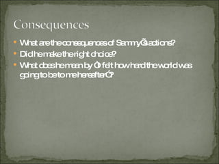 What are the consequences of Sammy’s actions?  Did he make the right choice? What does he mean by “I felt how hard the world was going to be to me hereafter”? 