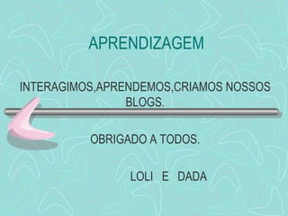 APRENDIZAGEM INTERAGIMOS,APRENDEMOS,CRIAMOS NOSSOS BLOGS. OBRIGADO A TODOS. LOLI  E  DADA 