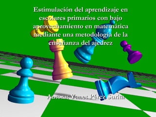 Estimulación del aprendizaje en escolares primarios con bajo aprovechamiento en matemática mediante una metodología de la enseñanza del ajedrez Autora: Yanet Pérez Surita 